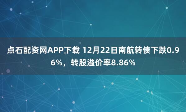 点石配资网APP下载 12月22日南航转债下跌0.96%，转股溢价率8.86%