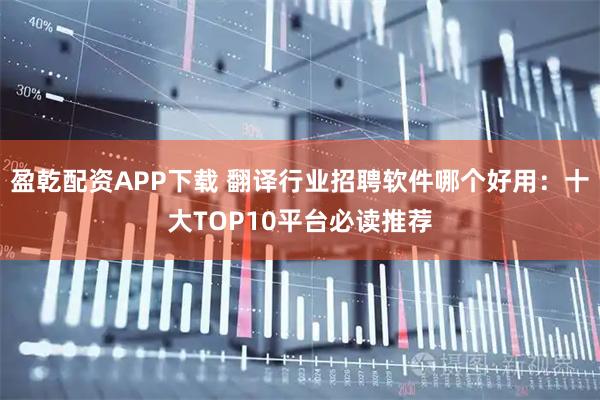 盈乾配资APP下载 翻译行业招聘软件哪个好用：十大TOP10平台必读推荐
