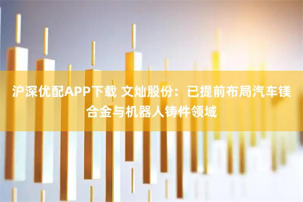 沪深优配APP下载 文灿股份：已提前布局汽车镁合金与机器人铸件领域