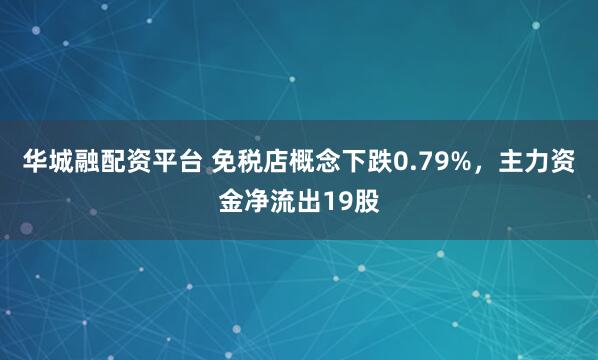 华城融配资平台 免税店概念下跌0.79%，主力资金净流出19股