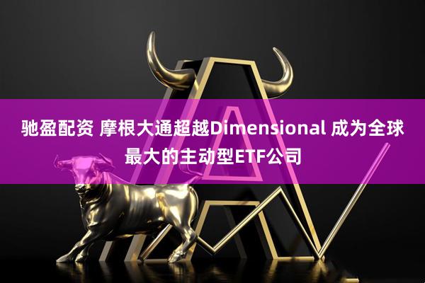 驰盈配资 摩根大通超越Dimensional 成为全球最大的主动型ETF公司
