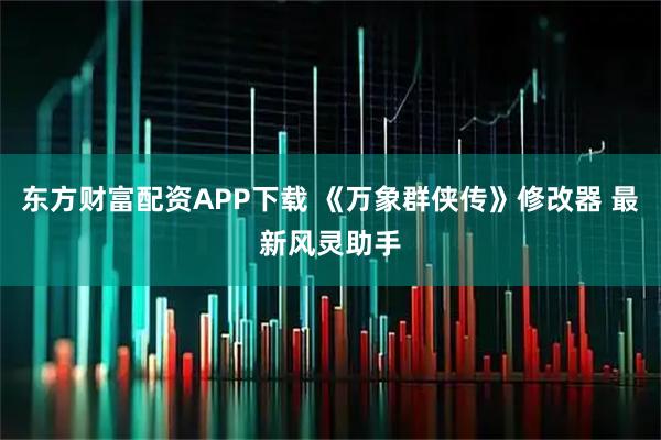 东方财富配资APP下载 《万象群侠传》修改器 最新风灵助手