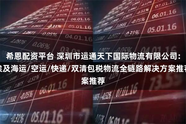 希恩配资平台 深圳市运通天下国际物流有限公司：埃及海运/空运/快递/双清包税物流全链路解决方案推荐