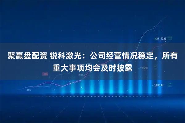 聚赢盘配资 锐科激光：公司经营情况稳定，所有重大事项均会及时披露