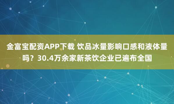 金富宝配资APP下载 饮品冰量影响口感和液体量吗？30.4万余家新茶饮企业已遍布全国