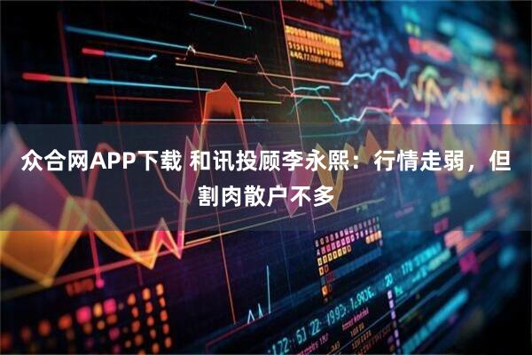 众合网APP下载 和讯投顾李永熙：行情走弱，但割肉散户不多