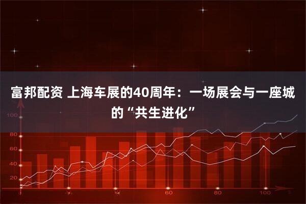 富邦配资 上海车展的40周年：一场展会与一座城的“共生进化”