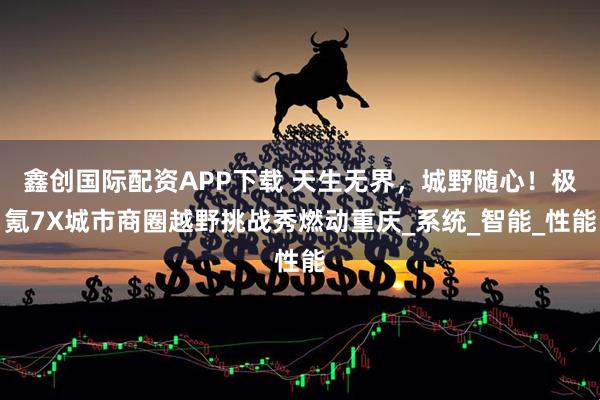 鑫创国际配资APP下载 天生无界，城野随心！极氪7X城市商圈越野挑战秀燃动重庆_系统_智能_性能