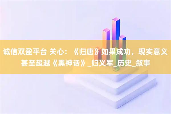 诚信双盈平台 关心：《归唐》如果成功，现实意义甚至超越《黑神话》_归义军_历史_叙事