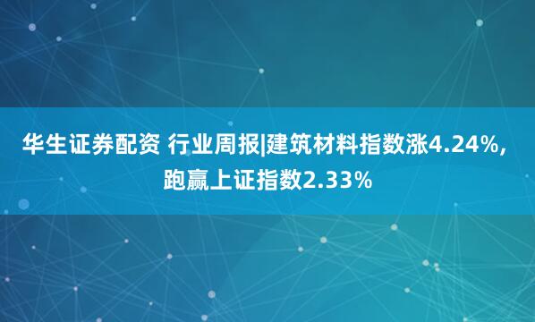 华生证券配资 行业周报|建筑材料指数涨4.24%, 跑赢上证指数2.33%