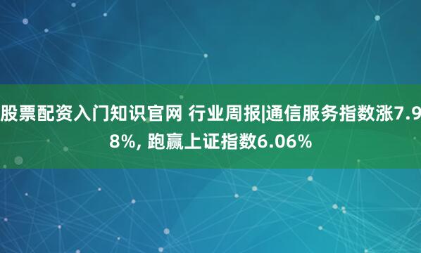 股票配资入门知识官网 行业周报|通信服务指数涨7.98%, 跑赢上证指数6.06%