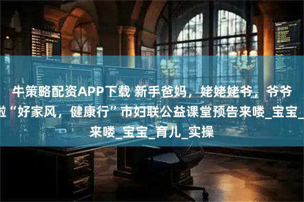 牛策略配资APP下载 新手爸妈，姥姥姥爷，爷爷奶奶注意啦“好家风，健康行”市妇联公益课堂预告来喽_宝宝_育儿_实操