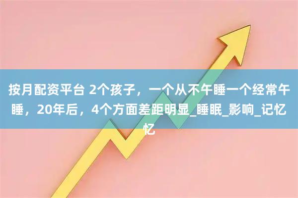 按月配资平台 2个孩子，一个从不午睡一个经常午睡，20年后，4个方面差距明显_睡眠_影响_记忆