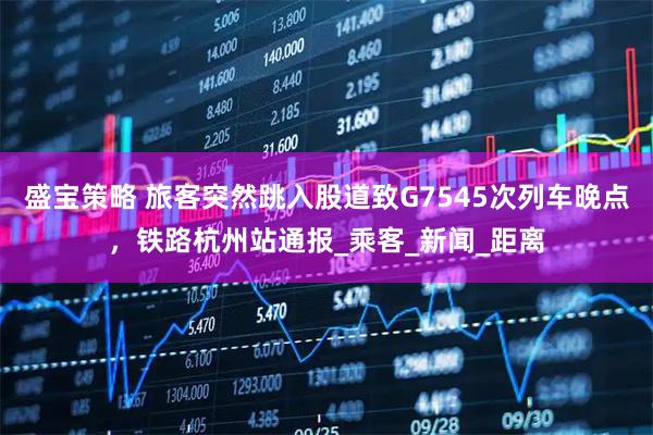 盛宝策略 旅客突然跳入股道致G7545次列车晚点,铁路杭州站通报_乘客_新闻_距离
