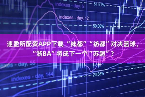 速盈所配资APP下载 “袜都”“纺都”对决篮球,“浙BA”将成下一个“苏超”?