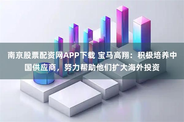 南京股票配资网APP下载 宝马高翔：积极培养中国供应商，努力帮助他们扩大海外投资