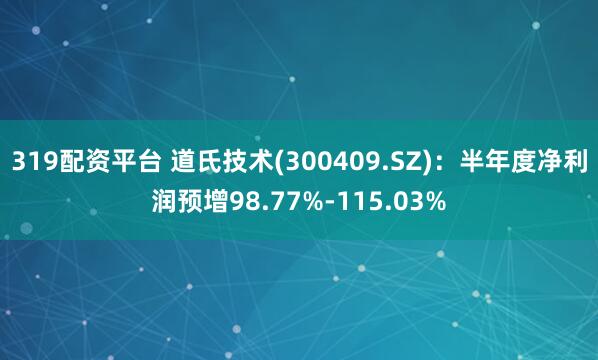 319配资平台 道氏技术(300409.SZ)：半年度净利润预增98.77%-115.03%