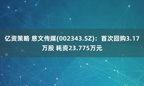 亿资策略 慈文传媒(002343.SZ)：首次回购3.17万股 耗资23.775万元