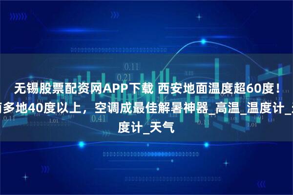 无锡股票配资网APP下载 西安地面温度超60度！河南多地40度以上，空调成最佳解暑神器_高温_温度计_天气