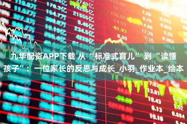 九华配资APP下载 从 “标准式育儿” 到 “读懂孩子”：一位家长的反思与成长_小羽_作业本_绘本