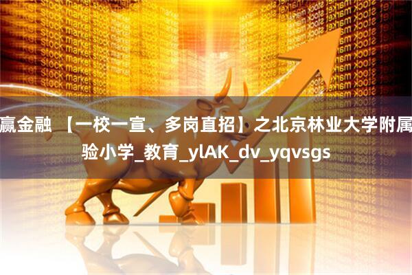 中赢金融 【一校一宣、多岗直招】之北京林业大学附属实验小学_教育_ylAK_dv_yqvsgs