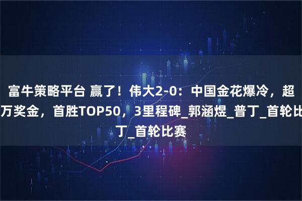 富牛策略平台 赢了！伟大2-0：中国金花爆冷，超14万奖金，首胜TOP50，3里程碑_郭涵煜_普丁_首轮比赛