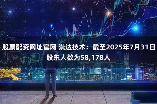 股票配资网址官网 崇达技术：截至2025年7月31日股东人数为58,178人