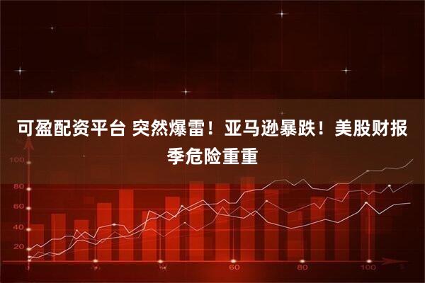 可盈配资平台 突然爆雷！亚马逊暴跌！美股财报季危险重重
