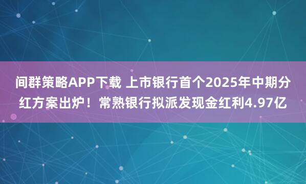 间群策略APP下载 上市银行首个2025年中期分红方案出炉！常熟银行拟派发现金红利4.97亿