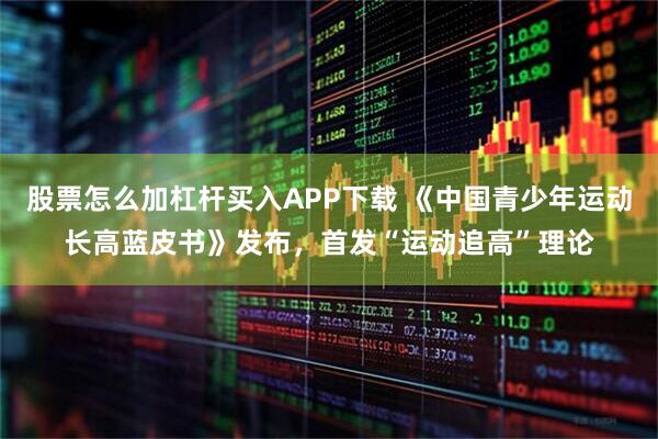 股票怎么加杠杆买入APP下载 《中国青少年运动长高蓝皮书》发布，首发“运动追高”理论