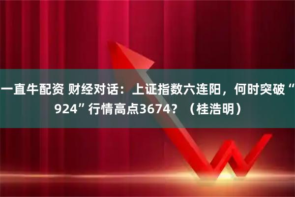 一直牛配资 财经对话:上证指数六连阳,何时突破“924”行情高点3674?(桂浩明)