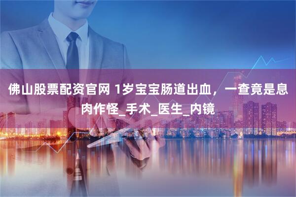 佛山股票配资官网 1岁宝宝肠道出血,一查竟是息肉作怪_手术_医生_内镜