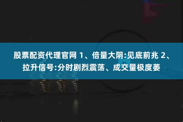 股票配资代理官网 1、倍量大阴:见底前兆 2、拉升信号:分时剧烈震荡、成交量极度萎