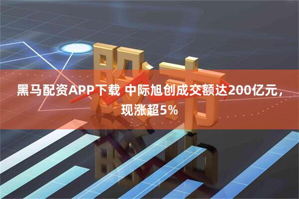 黑马配资APP下载 中际旭创成交额达200亿元，现涨超5%