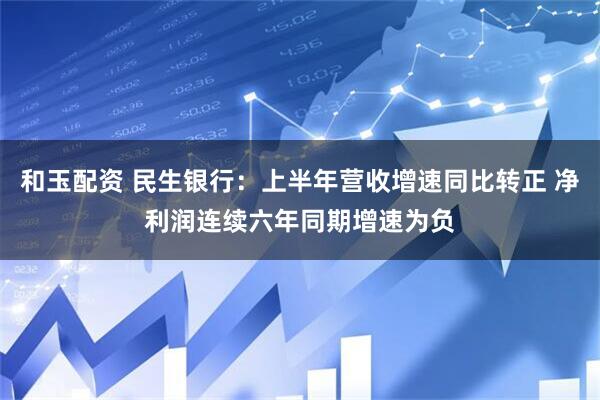和玉配资 民生银行：上半年营收增速同比转正 净利润连续六年同期增速为负