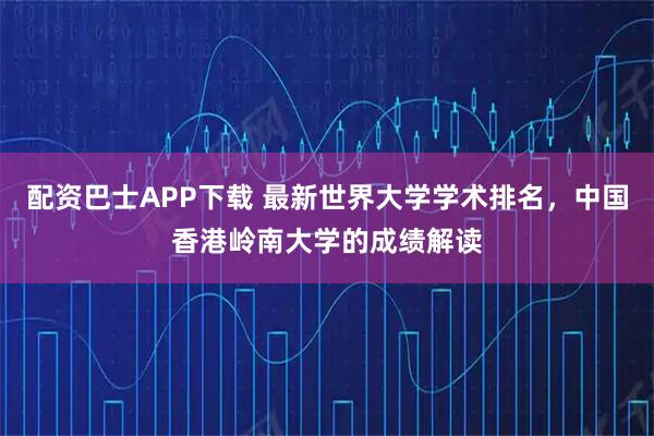 配资巴士APP下载 最新世界大学学术排名，中国香港岭南大学的成绩解读