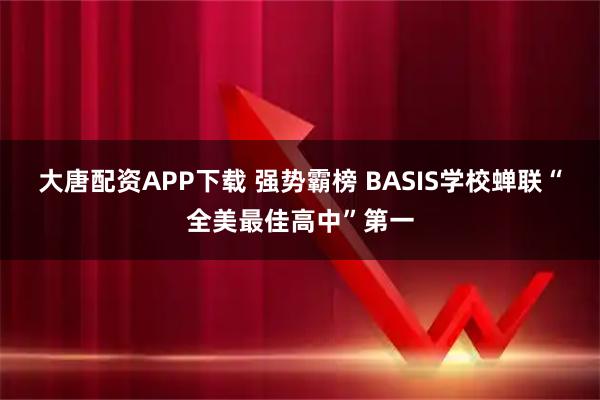 大唐配资APP下载 强势霸榜 BASIS学校蝉联“全美最佳高中”第一